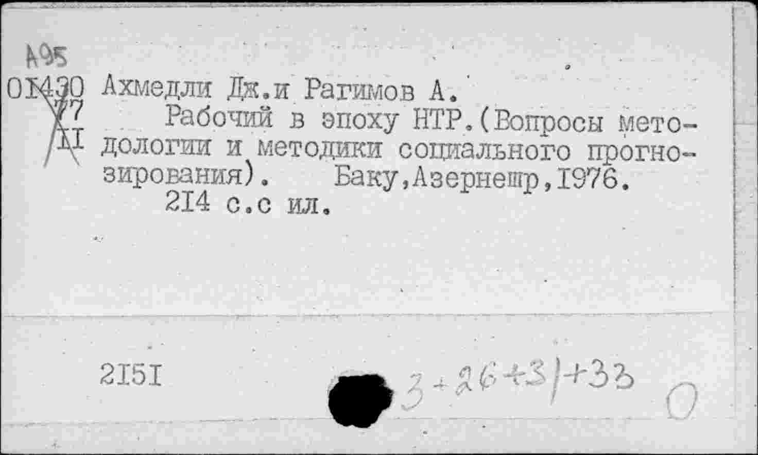 ﻿Ахмедли Дж. и Рагимов А.
Рабочий в эпоху НТР.(Вопросы мето дологии и методики социального прогно зирования).	Баку,Азернешр,1376.
214 с.с ил.
2151	7 л ^2) Ъ